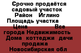 Срочно продаётся садовый участок › Район ­ Иглино › Площадь участка ­ 8 › Цена ­ 450 000 - Все города Недвижимость » Дома, коттеджи, дачи продажа   . Новосибирская обл.,Новосибирск г.